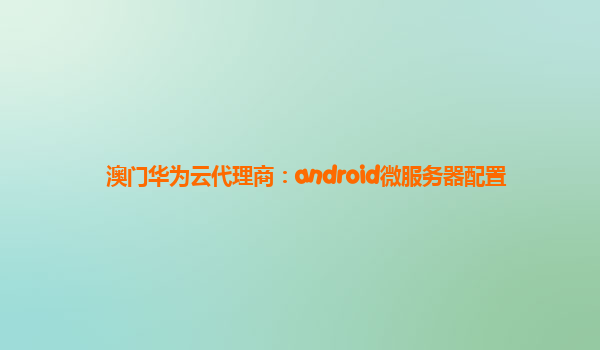 澳门华为云代理商：android微服务器配置