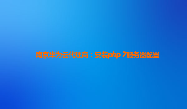南京华为云代理商：安装php 7服务器配置