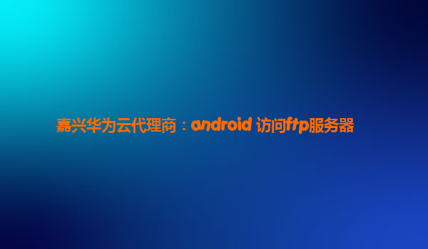 嘉兴华为云代理商：android 访问ftp服务器