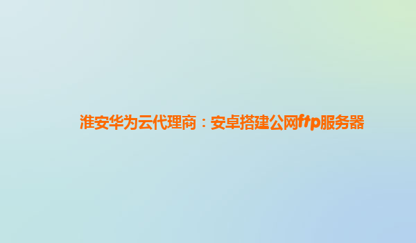淮安华为云代理商：安卓搭建公网ftp服务器