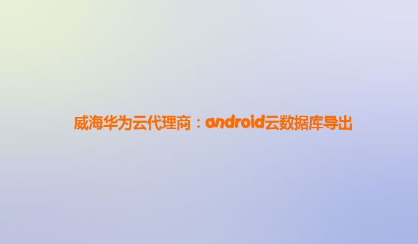 威海华为云代理商：android云数据库导出