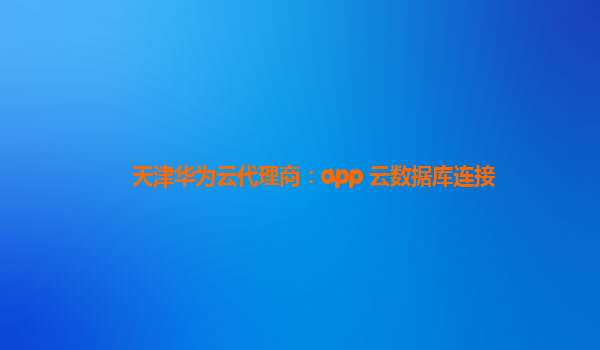 天津华为云代理商：app 云数据库连接