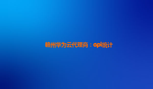 赣州华为云代理商：api统计