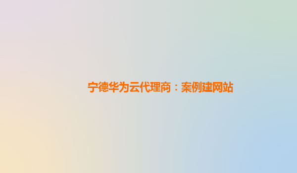 宁德华为云代理商：案例建网站