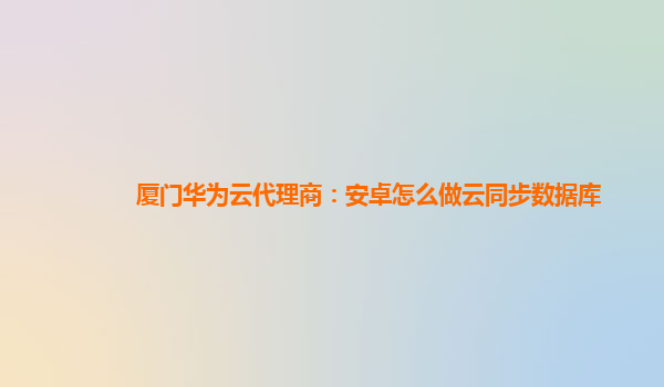 厦门华为云代理商：安卓怎么做云同步数据库