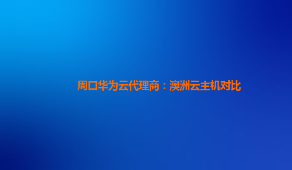 周口华为云代理商：澳洲云主机对比