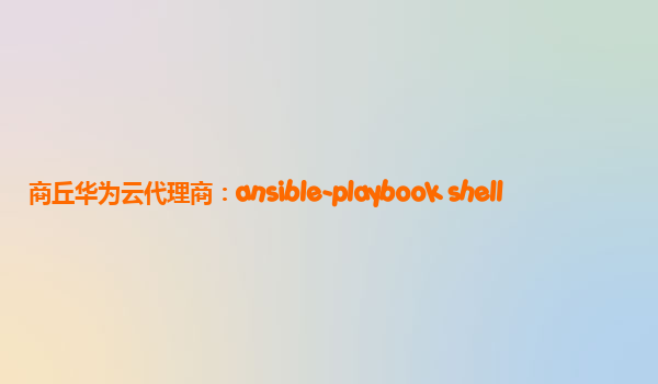 商丘华为云代理商：ansible-playbook shell