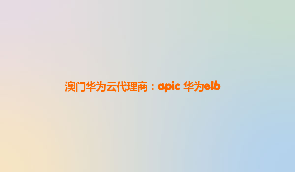 澳门华为云代理商：apic 华为elb