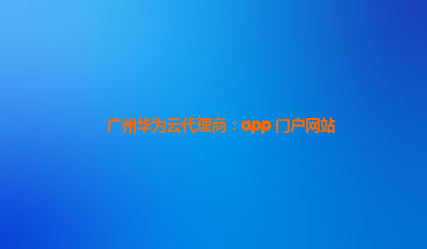 广州华为云代理商：app 门户网站