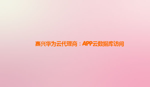 嘉兴华为云代理商：APP云数据库访问