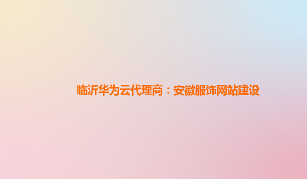 临沂华为云代理商：安徽服饰网站建设