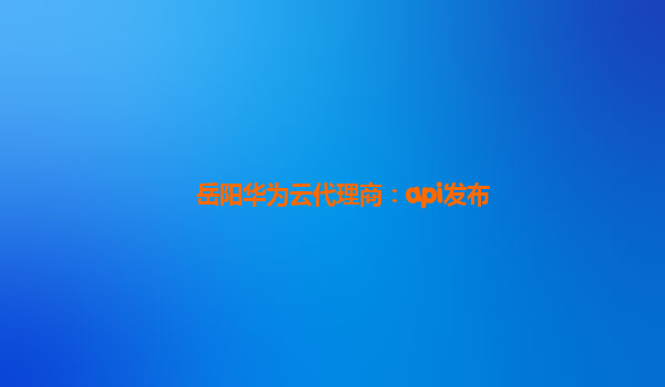 岳阳华为云代理商：api发布
