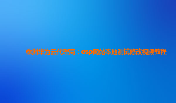 株洲华为云代理商：asp网站本地测试修改视频教程