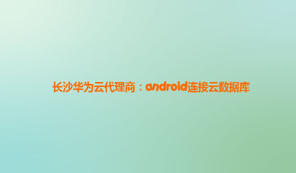 长沙华为云代理商：android连接云数据库