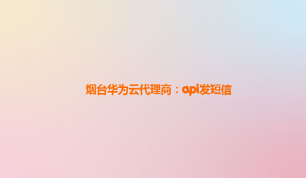 烟台华为云代理商：api发短信