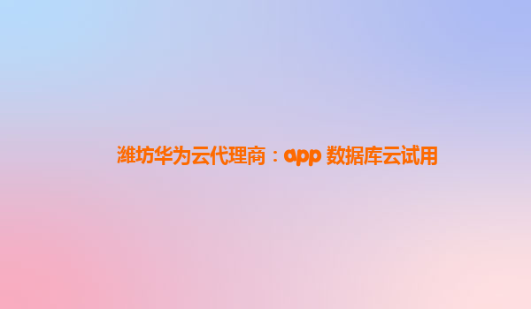 潍坊华为云代理商：app+数据库云试用