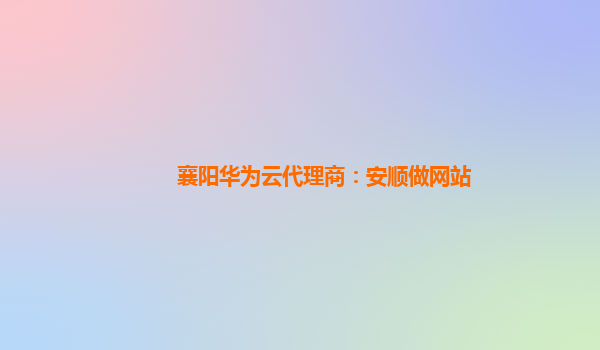 襄阳华为云代理商：安顺做网站