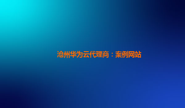 沧州华为云代理商：案例网站