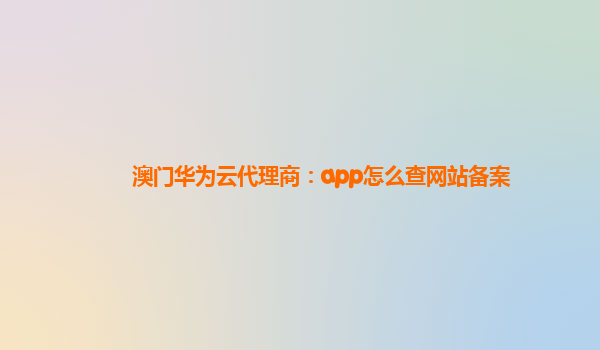 澳门华为云代理商：app怎么查网站备案