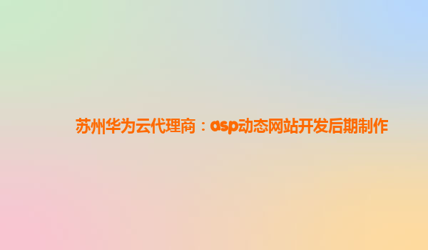 苏州华为云代理商：asp动态网站开发后期制作