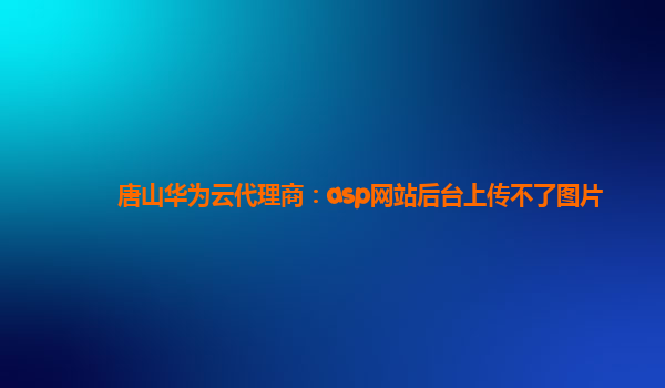 唐山华为云代理商：asp网站后台上传不了图片