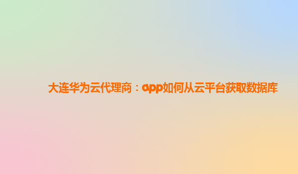 大连华为云代理商：app如何从云平台获取数据库