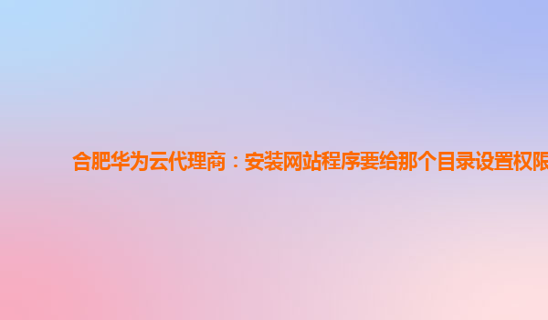 合肥华为云代理商：安装网站程序要给那个目录设置权限