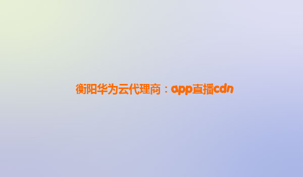 衡阳华为云代理商：app直播cdn