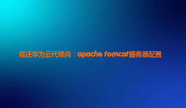 宿迁华为云代理商：apache tomcat服务器配置
