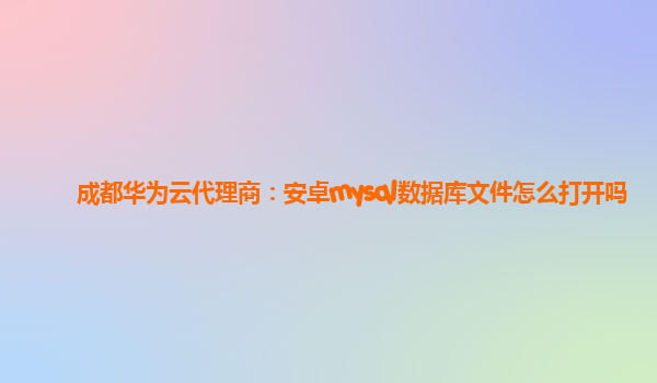 成都华为云代理商：安卓mysql数据库文件怎么打开吗