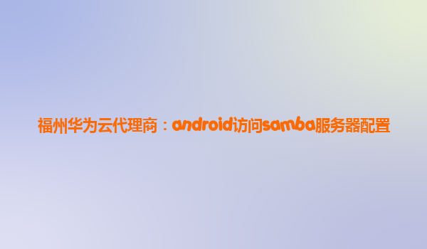 福州华为云代理商：android访问samba服务器配置