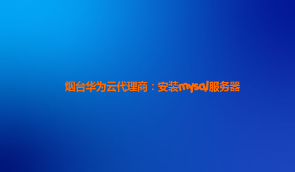 烟台华为云代理商：安装mysql服务器