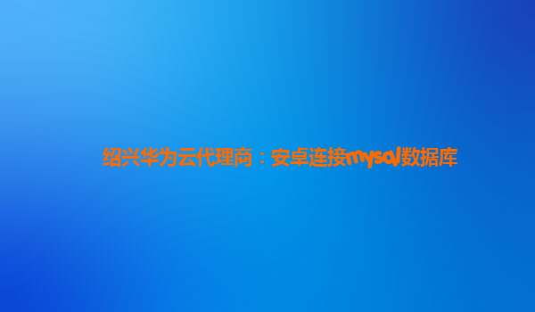 绍兴华为云代理商：安卓连接mysql数据库