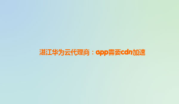 湛江华为云代理商：app需要cdn加速