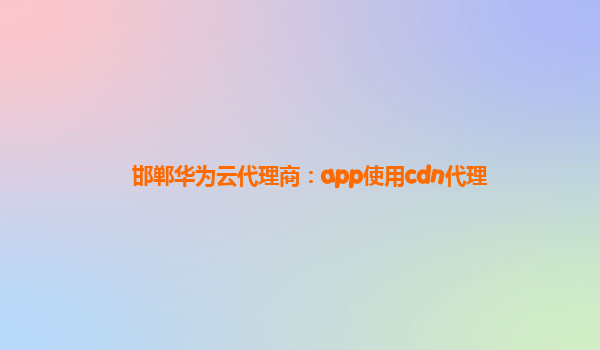 邯郸华为云代理商：app使用cdn代理
