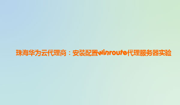 珠海华为云代理商：安装配置winroute代理服务器实验
