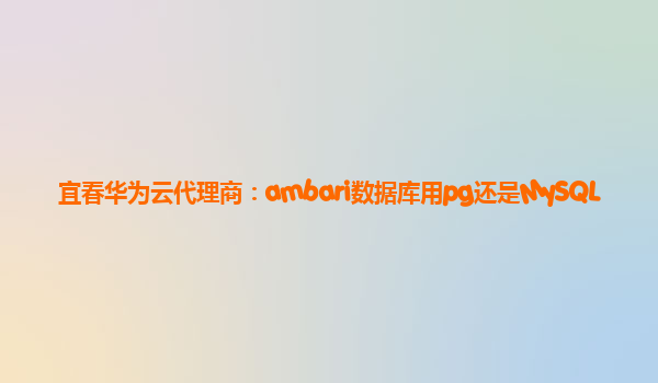 宜春华为云代理商：ambari数据库用pg还是MySQL
