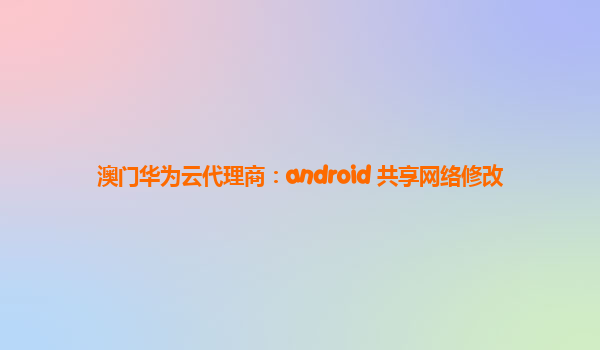 澳门华为云代理商：android 共享网络修改