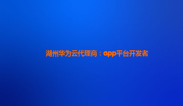 湖州华为云代理商：app平台开发者