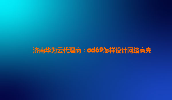 济南华为云代理商：ad69怎样设计网络高亮