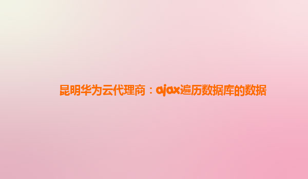 昆明华为云代理商：ajax遍历数据库的数据