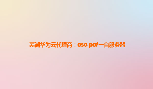 芜湖华为云代理商：asa pat一台服务器
