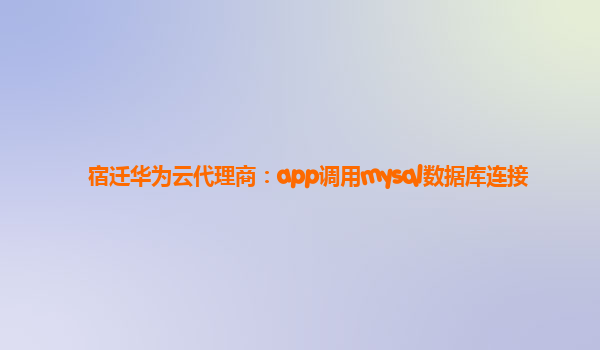 宿迁华为云代理商：app调用mysql数据库连接