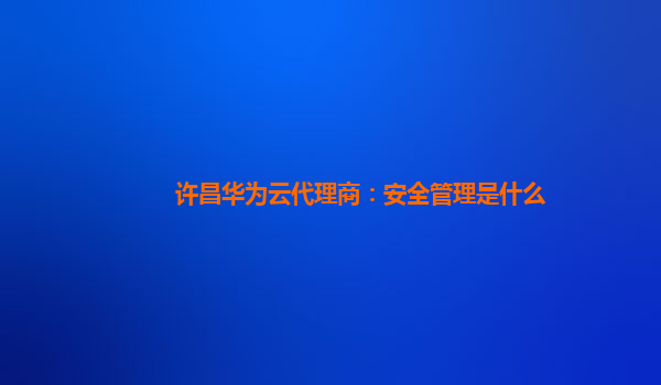 许昌华为云代理商：安全管理是什么