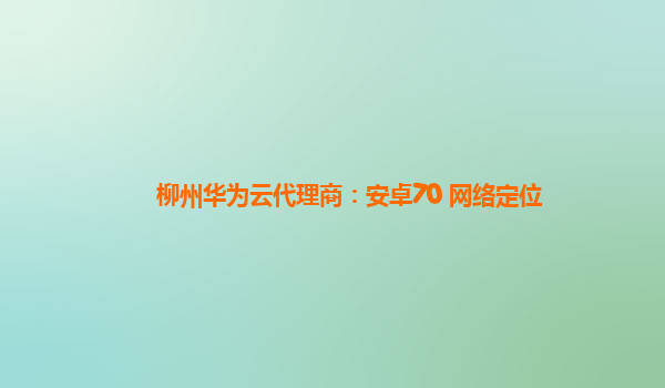 柳州华为云代理商：安卓70 网络定位