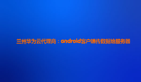 兰州华为云代理商：android客户端传数据给服务器