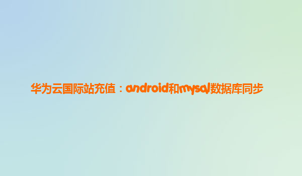 华为云国际站充值：android和mysql数据库同步