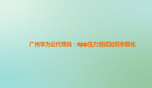 广州华为云代理商：app压力测试如何参数化