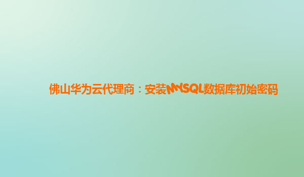 佛山华为云代理商：安装MYSQL数据库初始密码