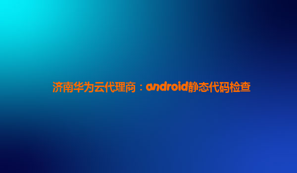 济南华为云代理商：android静态代码检查